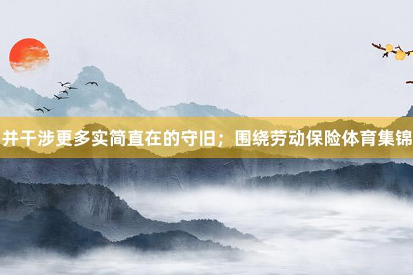 并干涉更多实简直在的守旧；围绕劳动保险体育集锦