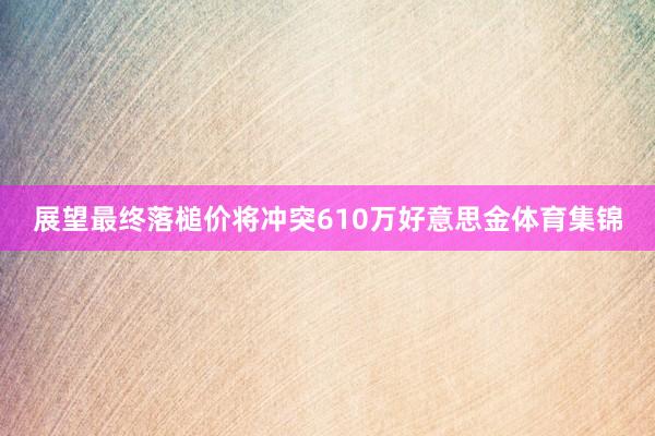 展望最终落槌价将冲突610万好意思金体育集锦