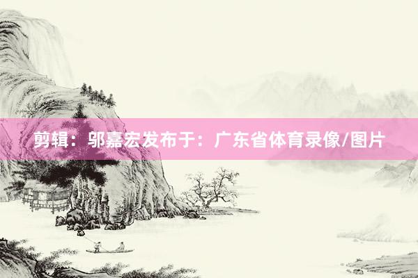 剪辑：邬嘉宏发布于：广东省体育录像/图片