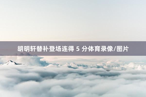 胡明轩替补登场连得 5 分体育录像/图片