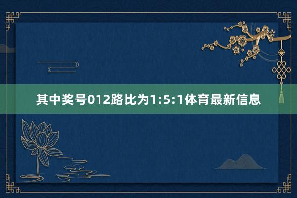 其中奖号012路比为1:5:1体育最新信息