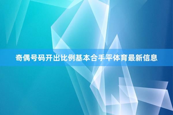 奇偶号码开出比例基本合手平体育最新信息