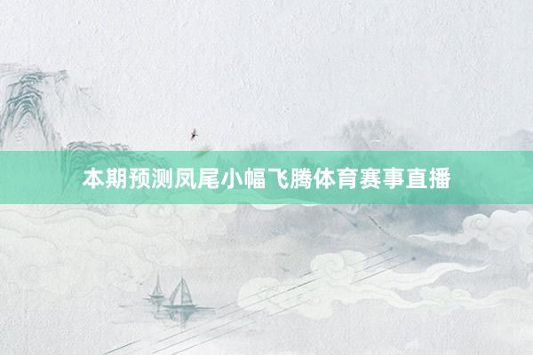 本期预测凤尾小幅飞腾体育赛事直播
