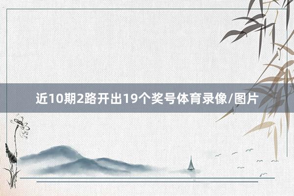 近10期2路开出19个奖号体育录像/图片
