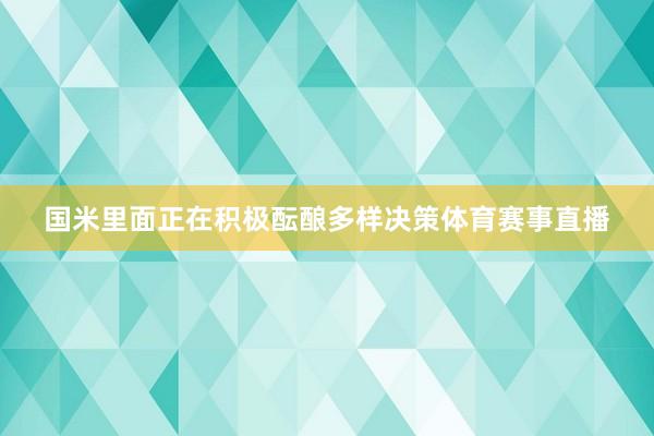 国米里面正在积极酝酿多样决策体育赛事直播