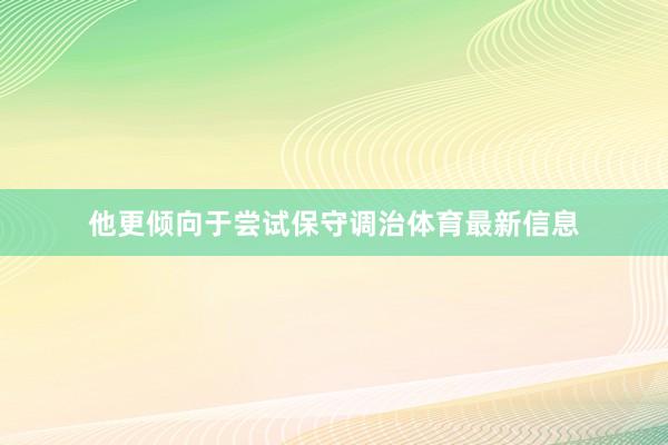 他更倾向于尝试保守调治体育最新信息