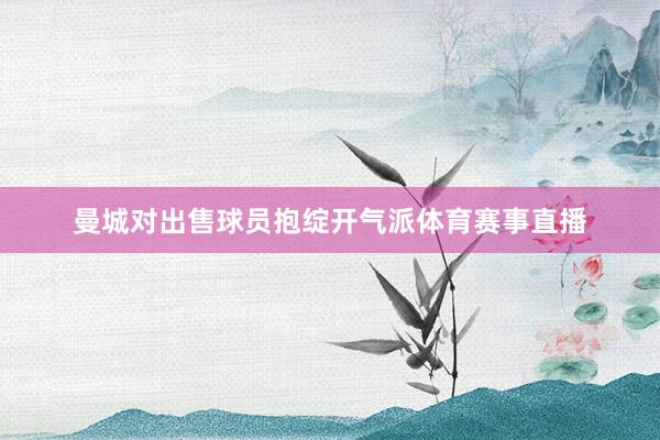 曼城对出售球员抱绽开气派体育赛事直播
