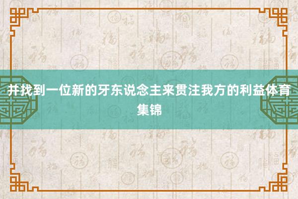 并找到一位新的牙东说念主来贯注我方的利益体育集锦