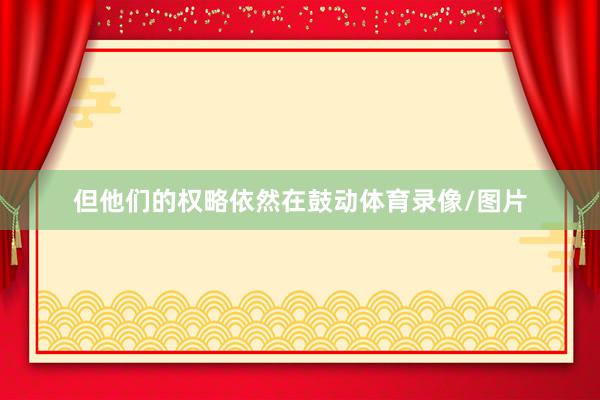 但他们的权略依然在鼓动体育录像/图片