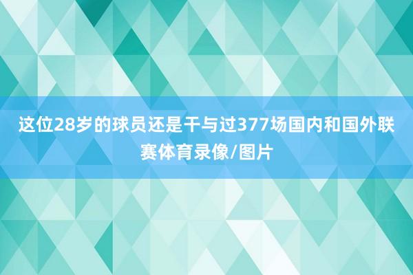 这位28岁的球员还是干与过377场国内和国外联赛体育录像/图片