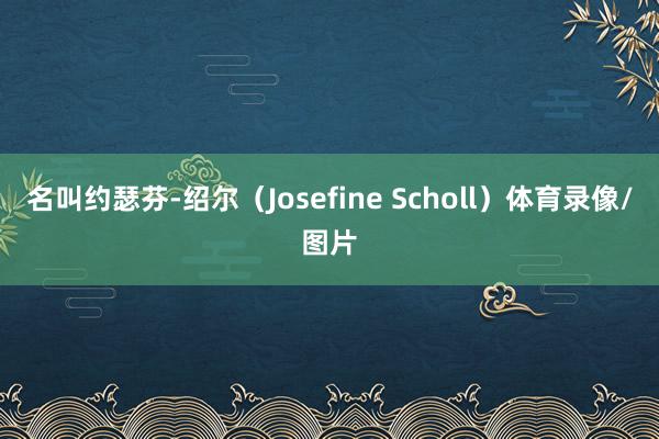 名叫约瑟芬-绍尔（Josefine Scholl）体育录像/图片
