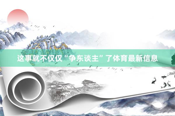 这事就不仅仅“争东谈主”了体育最新信息