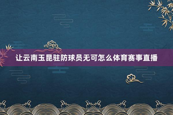 让云南玉昆驻防球员无可怎么体育赛事直播