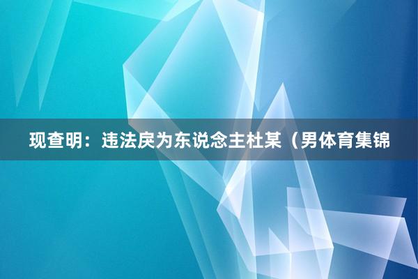 现查明：违法戾为东说念主杜某（男体育集锦