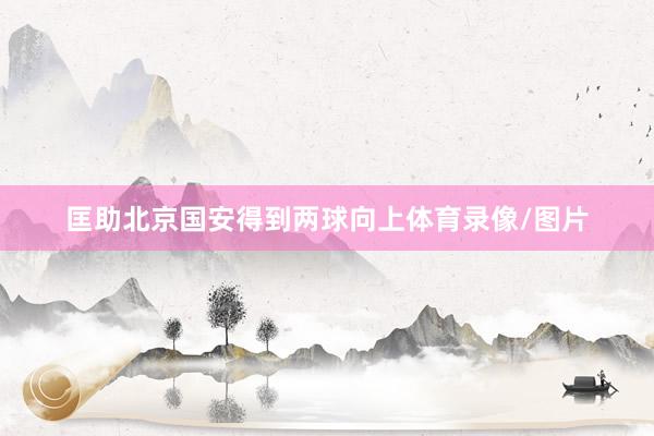 匡助北京国安得到两球向上体育录像/图片