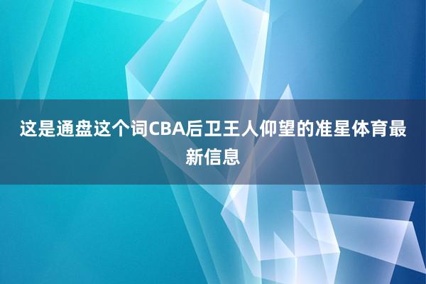 这是通盘这个词CBA后卫王人仰望的准星体育最新信息