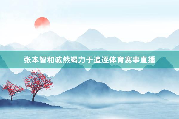 张本智和诚然竭力于追逐体育赛事直播