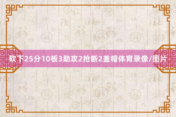砍下25分10板3助攻2抢断2盖帽体育录像/图片