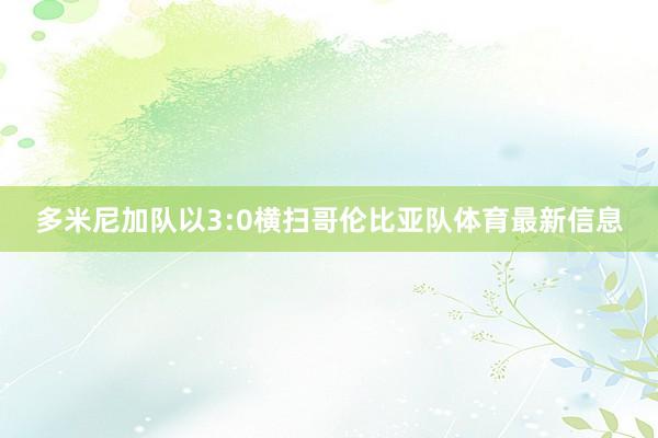 多米尼加队以3:0横扫哥伦比亚队体育最新信息