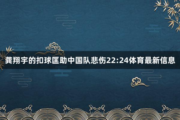 龚翔宇的扣球匡助中国队悲伤22:24体育最新信息