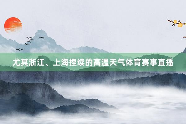 尤其浙江、上海捏续的高温天气体育赛事直播