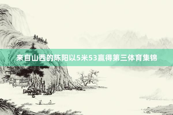 来自山西的陈阳以5米53赢得第三体育集锦