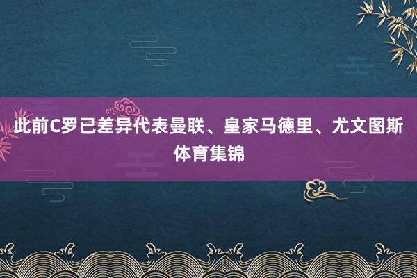 此前C罗已差异代表曼联、皇家马德里、尤文图斯体育集锦