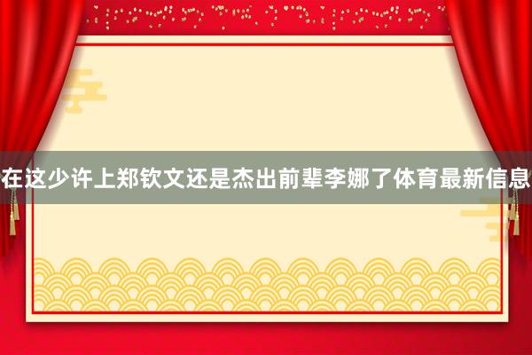 在这少许上郑钦文还是杰出前辈李娜了体育最新信息
