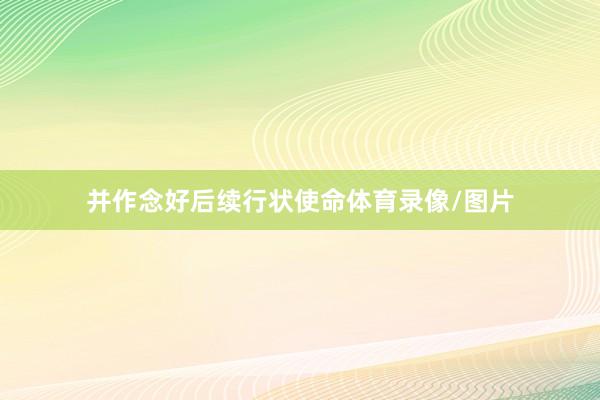 并作念好后续行状使命体育录像/图片