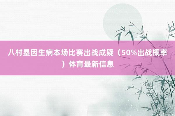 八村塁因生病本场比赛出战成疑（50%出战概率）体育最新信息