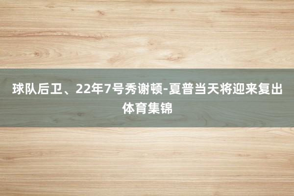 球队后卫、22年7号秀谢顿-夏普当天将迎来复出体育集锦