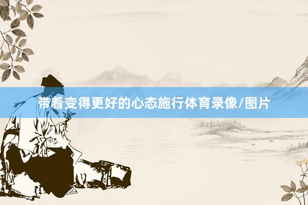 带着变得更好的心态施行体育录像/图片