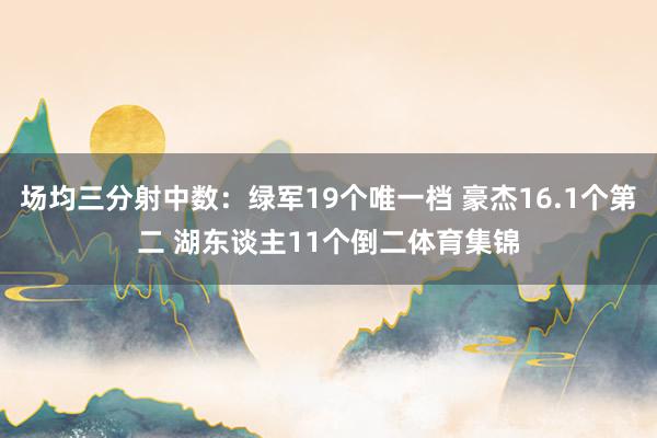 场均三分射中数：绿军19个唯一档 豪杰16.1个第二 湖东谈
