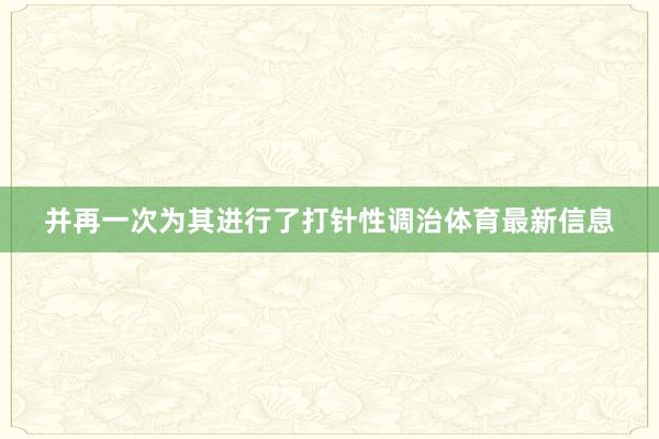 并再一次为其进行了打针性调治体育最新信息