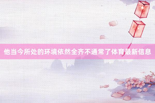 他当今所处的环境依然全齐不通常了体育最新信息