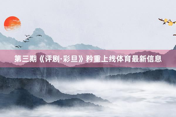 第三期《评剧·彩旦》矜重上线体育最新信息