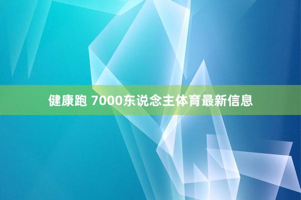 健康跑 7000东说念主体育最新信息