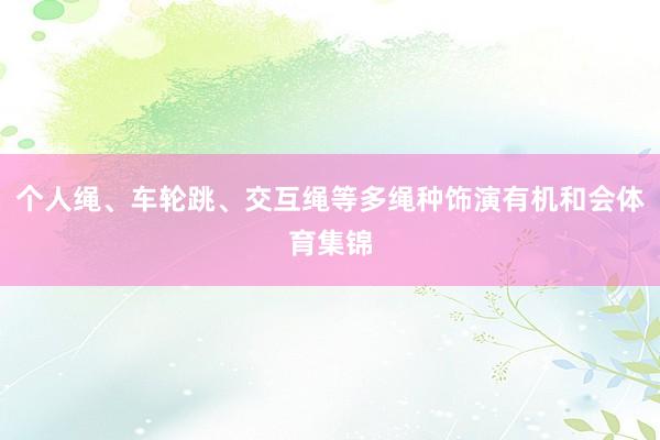 个人绳、车轮跳、交互绳等多绳种饰演有机和会体育集锦