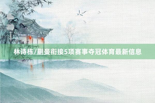 林诗栋/蒯曼衔接5项赛事夺冠体育最新信息