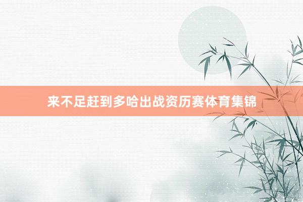 来不足赶到多哈出战资历赛体育集锦