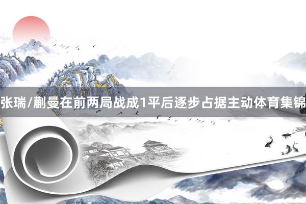 张瑞/蒯曼在前两局战成1平后逐步占据主动体育集锦