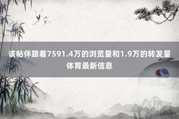 该帖伴跟着7591.4万的浏览量和1.9万的转发量体育最新信息