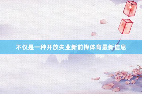 不仅是一种开放失业新前锋体育最新信息