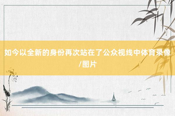 如今以全新的身份再次站在了公众视线中体育录像/图片