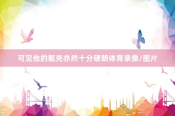 可见他的躯壳亦然十分硬朗体育录像/图片