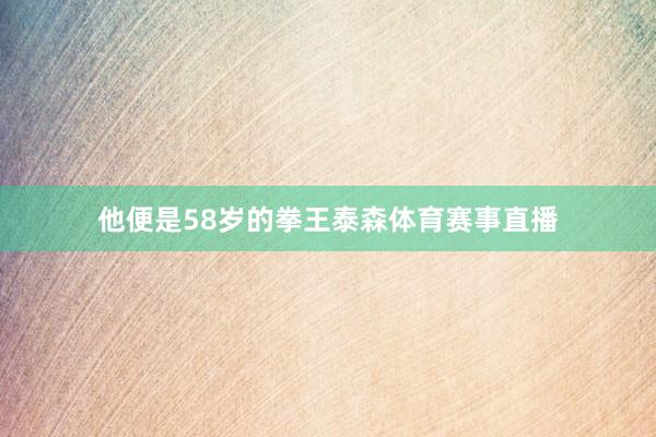 他便是58岁的拳王泰森体育赛事直播