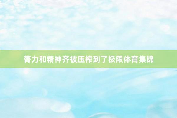 膂力和精神齐被压榨到了极限体育集锦