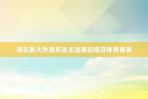 现在新大外助东谈主选照旧细目体育集锦