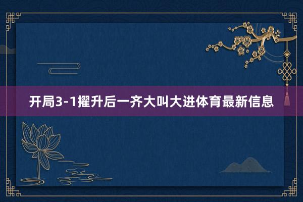 开局3-1擢升后一齐大叫大进体育最新信息