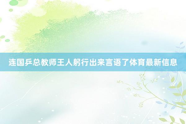 连国乒总教师王人躬行出来言语了体育最新信息
